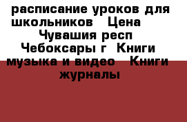 расписание уроков для школьников › Цена ­ 2 - Чувашия респ., Чебоксары г. Книги, музыка и видео » Книги, журналы   . Чувашия респ.